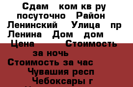 Сдам  1ком кв-ру посуточно › Район ­ Ленинский  › Улица ­ пр Ленина › Дом ­ дом 59 › Цена ­ 600 › Стоимость за ночь ­ 600 › Стоимость за час ­ 150 - Чувашия респ., Чебоксары г. Недвижимость » Квартиры аренда посуточно   . Чувашия респ.,Чебоксары г.